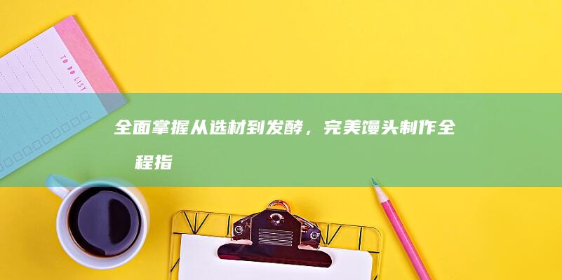 全面掌握！从选材到发酵，完美馒头制作全流程指南